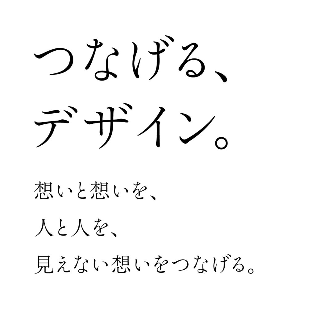つなげるデザイン。想いと想いを、人と人を、見えない想いをつなげる。